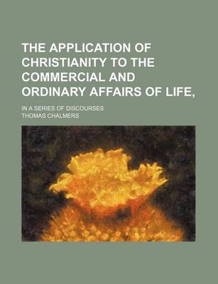 Book cover for The Application of Christianity to the Commercial and Ordinary Affairs of Life; In a Series of Discourses