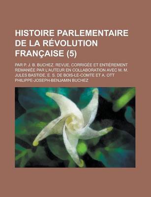 Book cover for Histoire Parlementaire de La Revolution Francaise; Par P. J. B. Buchez. Revue, Corrigee Et Entierement Remaniee Par L'Auteur En Collaboration Avec M. M. Jules Bastide, E. S. de Bois-Le-Comte Et A. Ott (5 )