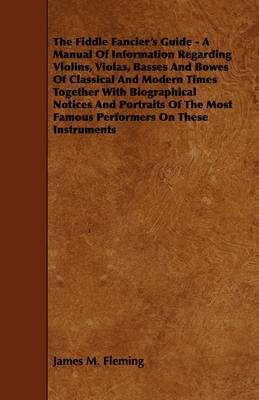 Book cover for The Fiddle Fancier's Guide - A Manual Of Information Regarding Violins, Violas, Basses And Bowes Of Classical And Modern Times Together With Biographical Notices And Portraits Of The Most Famous Performers On These Instruments