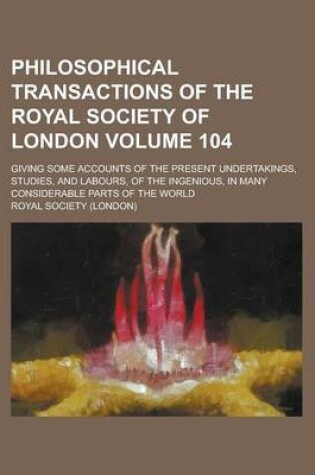 Cover of Philosophical Transactions of the Royal Society of London; Giving Some Accounts of the Present Undertakings, Studies, and Labours, of the Ingenious, in Many Considerable Parts of the World Volume 104