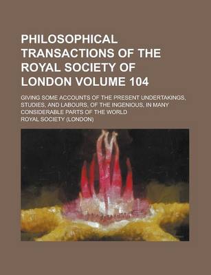 Book cover for Philosophical Transactions of the Royal Society of London; Giving Some Accounts of the Present Undertakings, Studies, and Labours, of the Ingenious, in Many Considerable Parts of the World Volume 104