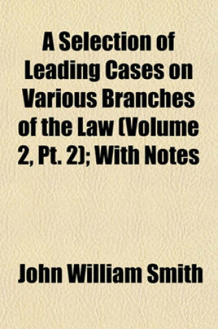 Cover of A Selection of Leading Cases on Various Branches of the Law (Volume 2, PT. 2); With Notes