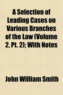 Book cover for A Selection of Leading Cases on Various Branches of the Law (Volume 2, PT. 2); With Notes