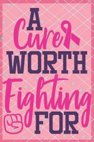 Cover of A Cure Worth Fighting For Breast Cancer Notebook to Support Women