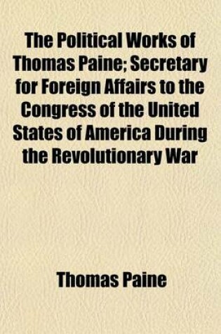 Cover of The Political Works of Thomas Paine; Secretary for Foreign Affairs to the Congress of the United States of America During the Revolutionary War