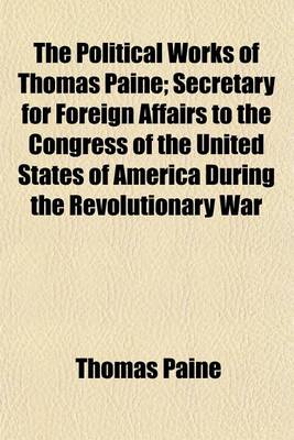Book cover for The Political Works of Thomas Paine; Secretary for Foreign Affairs to the Congress of the United States of America During the Revolutionary War