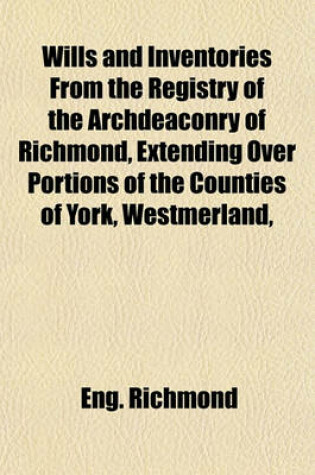 Cover of Wills and Inventories from the Registry of the Archdeaconry of Richmond, Extending Over Portions of the Counties of York, Westmerland,