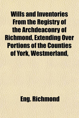 Book cover for Wills and Inventories from the Registry of the Archdeaconry of Richmond, Extending Over Portions of the Counties of York, Westmerland,