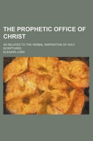 Cover of The Prophetic Office of Christ; As Related to the Verbal Inspiration of Holy Scriptures