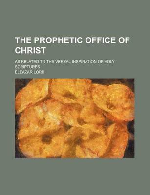 Book cover for The Prophetic Office of Christ; As Related to the Verbal Inspiration of Holy Scriptures
