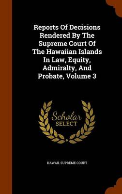 Book cover for Reports of Decisions Rendered by the Supreme Court of the Hawaiian Islands in Law, Equity, Admiralty, and Probate, Volume 3