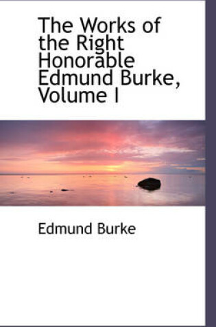 Cover of The Works of the Right Honorable Edmund Burke, Volume I