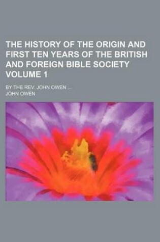 Cover of The History of the Origin and First Ten Years of the British and Foreign Bible Society; By the REV. John Owen Volume 1