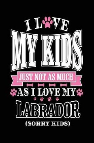 Cover of I Love My Kids Just Not As Much As I Love My Labrador (Sorry Kids)