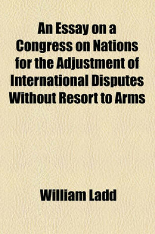 Cover of An Essay on a Congress on Nations for the Adjustment of International Disputes Without Resort to Arms