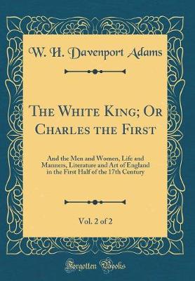 Book cover for The White King; Or Charles the First, Vol. 2 of 2: And the Men and Women, Life and Manners, Literature and Art of England in the First Half of the 17th Century (Classic Reprint)