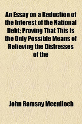 Book cover for An Essay on a Reduction of the Interest of the National Debt; Proving That This Is the Only Possible Means of Relieving the Distresses of the