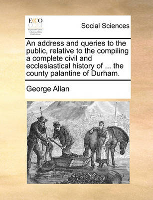 Book cover for An Address and Queries to the Public, Relative to the Compiling a Complete Civil and Ecclesiastical History of ... the County Palantine of Durham.