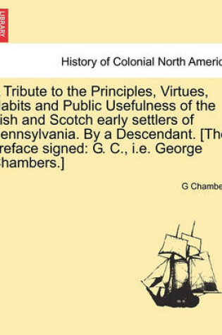 Cover of A Tribute to the Principles, Virtues, Habits and Public Usefulness of the Irish and Scotch Early Settlers of Pennsylvania. by a Descendant. [The Preface Signed