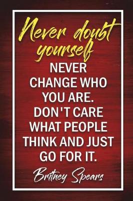 Book cover for Never Doubt Yourself. Never Change Who You Are. Don't Care What People Think And Just Go For It - Britney Spears