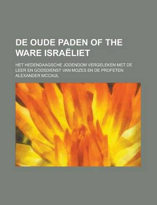 Book cover for de Oude Paden of the Ware Israeliet; Het Hedendaagsche Jodendom Vergeleken Met de Leer En Godsdienst Van Mozes En de Profeten