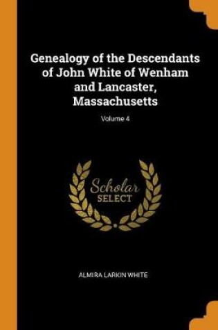 Cover of Genealogy of the Descendants of John White of Wenham and Lancaster, Massachusetts; Volume 4