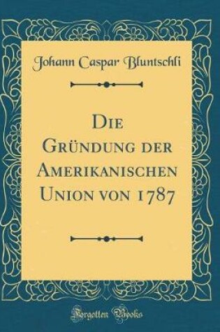 Cover of Die Gründung Der Amerikanischen Union Von 1787 (Classic Reprint)