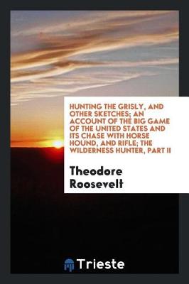 Book cover for Hunting the Grisly, and Other Sketches; An Account of the Big Game of the United States and Its Chase with Horse Hound, and Rifle; The Wilderness Hunter, Part II