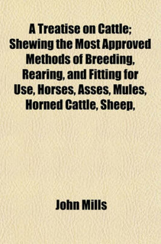 Cover of A Treatise on Cattle; Shewing the Most Approved Methods of Breeding, Rearing, and Fitting for Use, Horses, Asses, Mules, Horned Cattle, Sheep,