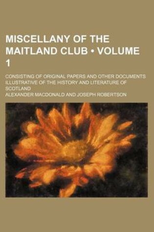 Cover of Miscellany of the Maitland Club (Volume 1 ); Consisting of Original Papers and Other Documents Illustrative of the History and Literature of Scotland