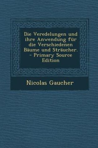 Cover of Die Veredelungen Und Ihre Anwendung Fur Die Verschiedenen Baume Und Straucher. - Primary Source Edition