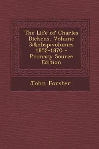 Cover of The Life of Charles Dickens, Volume 3; Volumes 1852-1870 - Primary Source Edition