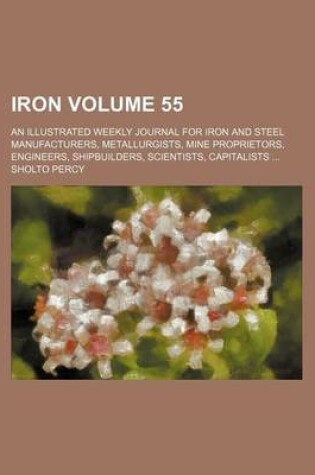 Cover of Iron Volume 55; An Illustrated Weekly Journal for Iron and Steel Manufacturers, Metallurgists, Mine Proprietors, Engineers, Shipbuilders, Scientists, Capitalists ...