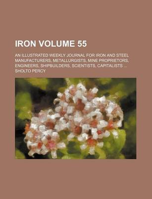 Book cover for Iron Volume 55; An Illustrated Weekly Journal for Iron and Steel Manufacturers, Metallurgists, Mine Proprietors, Engineers, Shipbuilders, Scientists, Capitalists ...