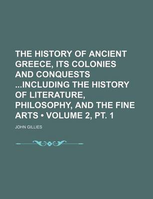 Book cover for The History of Ancient Greece, Its Colonies and Conquests Including the History of Literature, Philosophy, and the Fine Arts (Volume 2, PT. 1)