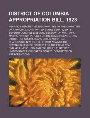 Book cover for District of Columbia Appropriation Bill, 1923; Hearings Before the Subcommittee of the Committee on Appropriations, United States Senate, Sixty-Seventh Congress, Second Session, on H.R. 10101, Making Appropriations for the Government of the District of Co