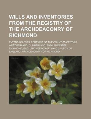 Book cover for Wills and Inventories from the Registry of the Archdeaconry of Richmond; Extending Over Portions of the Counties of York, Westmerland, Cumberland, and Lancaster