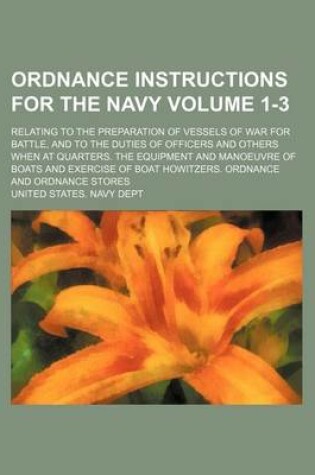 Cover of Ordnance Instructions for the Navy; Relating to the Preparation of Vessels of War for Battle, and to the Duties of Officers and Others When at Quarters. the Equipment and Manoeuvre of Boats and Exercise of Boat Howitzers. Volume 1-3