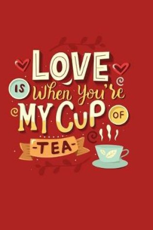 Cover of Love Is When You're My Cup Of Tea Notebook Present