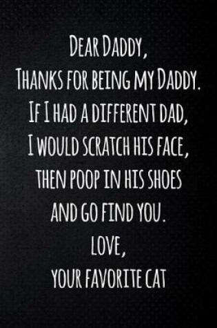 Cover of Dear Daddy, Thanks for being my Daddy. If I had a different dad, I would scratch his face, then poop in his shoes and go find you. Love, your favorite cat