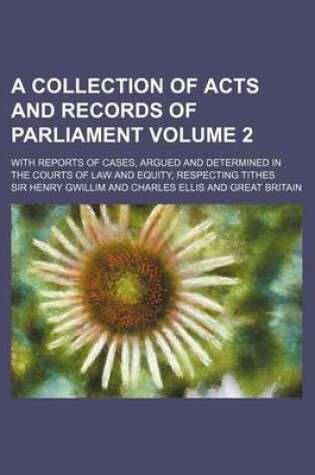 Cover of A Collection of Acts and Records of Parliament Volume 2; With Reports of Cases, Argued and Determined in the Courts of Law and Equity, Respecting Ti