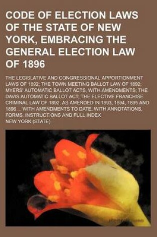 Cover of Code of Election Laws of the State of New York, Embracing the General Election Law of 1896; The Legislative and Congressional Apportionment Laws of 1892 the Town Meeting Ballot Law of 1892 Myers' Automatic Ballot Acts, with Amendments the Davis Automatic B