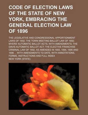 Book cover for Code of Election Laws of the State of New York, Embracing the General Election Law of 1896; The Legislative and Congressional Apportionment Laws of 1892 the Town Meeting Ballot Law of 1892 Myers' Automatic Ballot Acts, with Amendments the Davis Automatic B