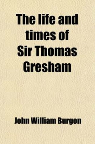 Cover of The Life and Times of Sir Thomas Gresham (Volume 1); Comp. Chiefly from His Correspondence Preserved in Her Majesty's State-Paper Office Including Notices of Many of His Contemporaries. with Illustrations