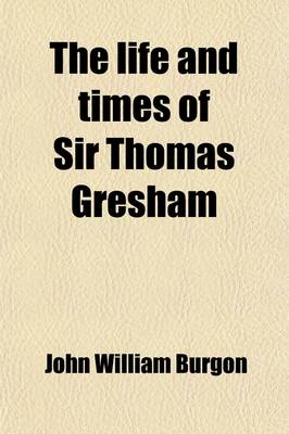 Book cover for The Life and Times of Sir Thomas Gresham (Volume 1); Comp. Chiefly from His Correspondence Preserved in Her Majesty's State-Paper Office Including Notices of Many of His Contemporaries. with Illustrations