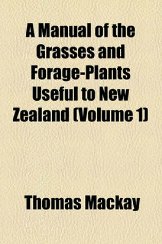 Cover of A Manual of the Grasses and Forage-Plants Useful to New Zealand (Volume 1)