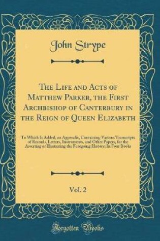 Cover of The Life and Acts of Matthew Parker, the First Archbishop of Canterbury in the Reign of Queen Elizabeth, Vol. 2