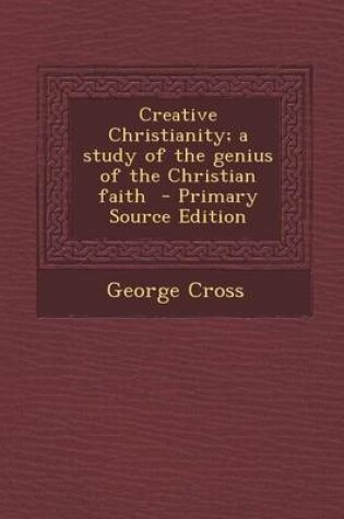 Cover of Creative Christianity; A Study of the Genius of the Christian Faith - Primary Source Edition