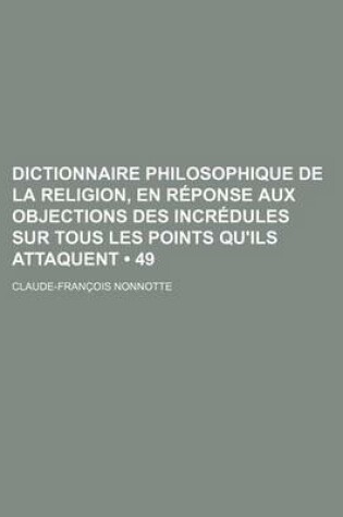 Cover of Dictionnaire Philosophique de La Religion, En Reponse Aux Objections Des Incredules Sur Tous Les Points Qu'ils Attaquent (49)
