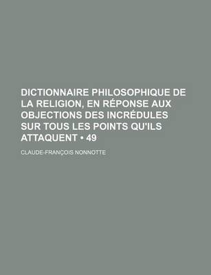 Book cover for Dictionnaire Philosophique de La Religion, En Reponse Aux Objections Des Incredules Sur Tous Les Points Qu'ils Attaquent (49)